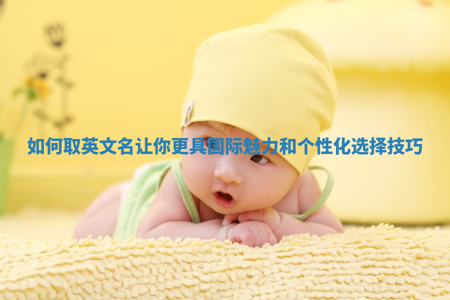 如何取英文名让你更具国际魅力和个性化选择技巧